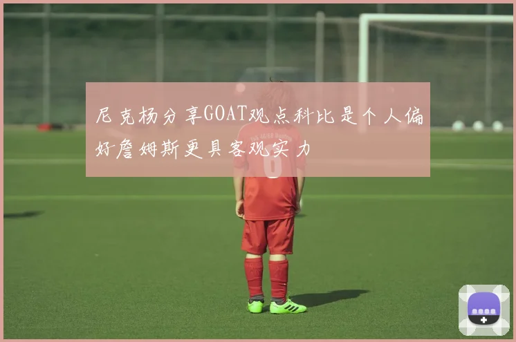 尼克杨分享GOAT观点科比是个人偏好詹姆斯更具客观实力