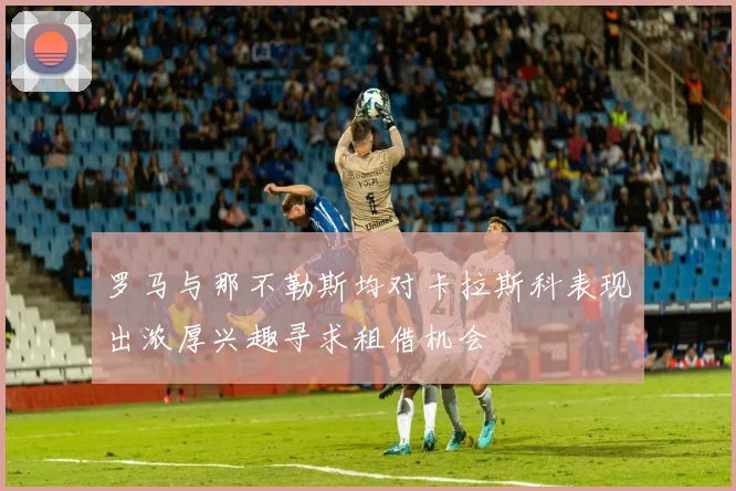 罗马与那不勒斯均对卡拉斯科表现出浓厚兴趣寻求租借机会