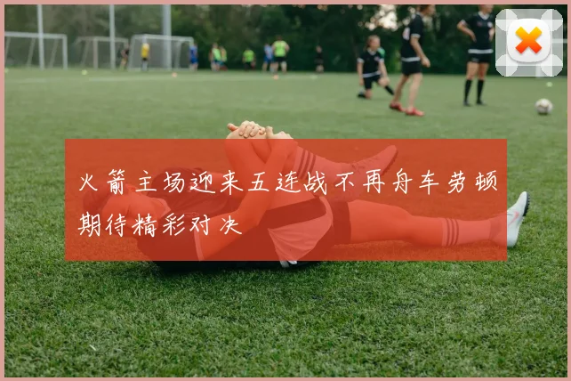 火箭主场迎来五连战不再舟车劳顿期待精彩对决
