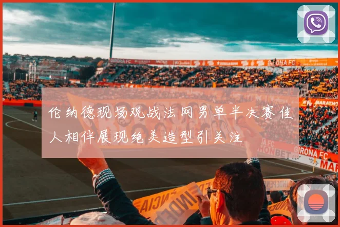 伦纳德现场观战法网男单半决赛佳人相伴展现绝美造型引关注