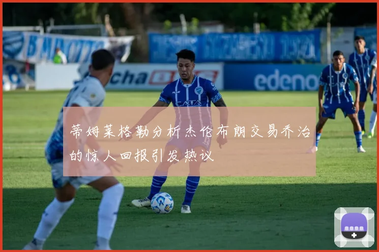 蒂姆莱格勒分析杰伦布朗交易乔治的惊人回报引发热议