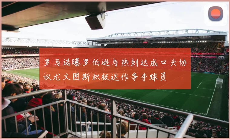 罗马诺曝罗伯逊与热刺达成口头协议尤文图斯积极运作争夺球员