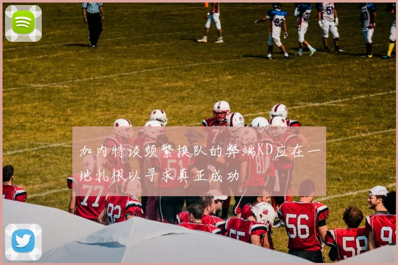 加内特谈频繁换队的弊端KD应在一地扎根以寻求真正成功