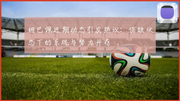 姆巴佩近期动态引发热议：伤缺状态下的乐观与努力并存