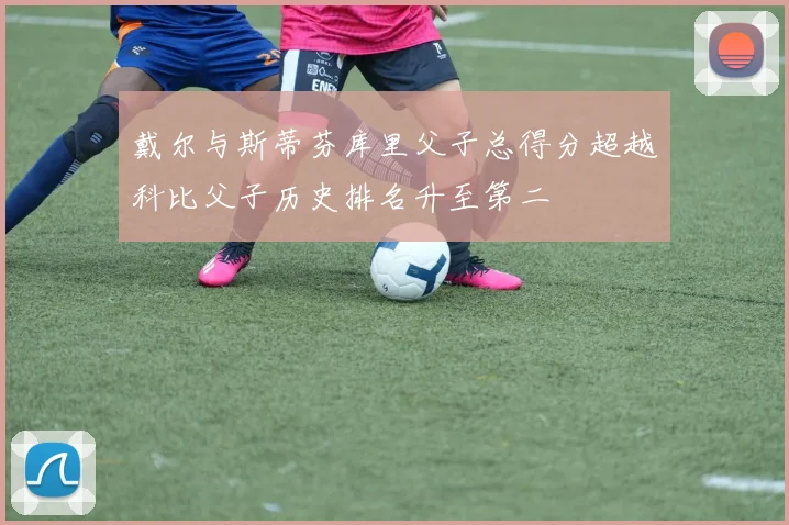 戴尔与斯蒂芬库里父子总得分超越科比父子历史排名升至第二