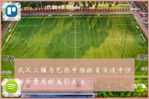 武汉三镇与巴西中场林肯洽谈中但转会费用较高引关注