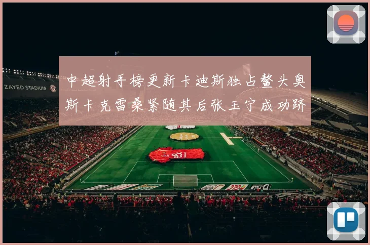 中超射手榜更新卡迪斯独占鳌头奥斯卡克雷桑紧随其后张玉宁成功跻身前十