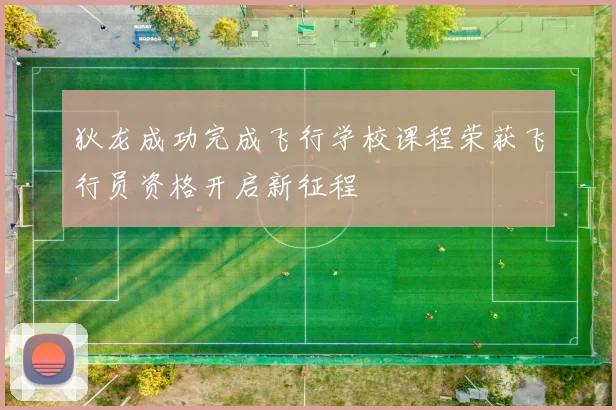 狄龙成功完成飞行学校课程荣获飞行员资格开启新征程