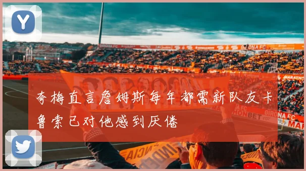 夸梅直言詹姆斯每年都需新队友卡鲁索已对他感到厌倦