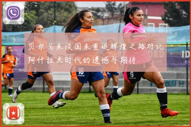 贝尔戈米谈国米重返辉煌之路对比阿什拉夫时代的遗憾与期待