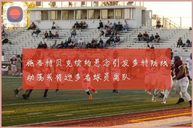 施洛特贝克续约悬念引发多特防线动荡或将迎多名球员离队