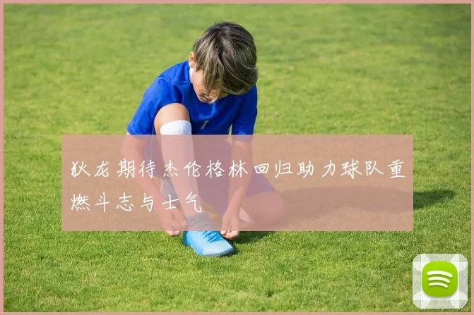 狄龙期待杰伦格林回归助力球队重燃斗志与士气