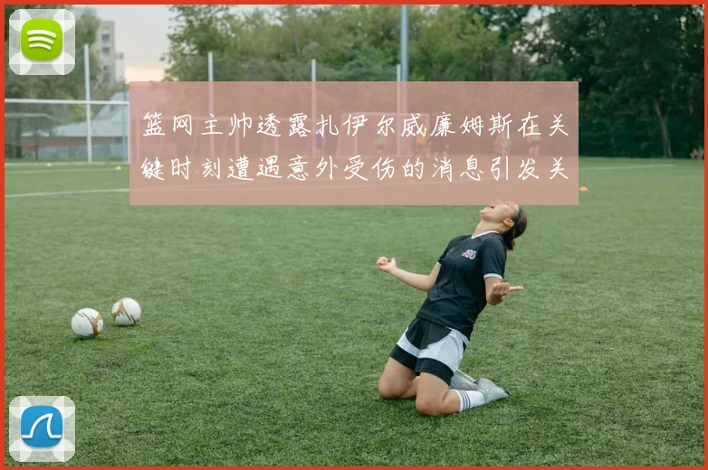篮网主帅透露扎伊尔威廉姆斯在关键时刻遭遇意外受伤的消息引发关注
