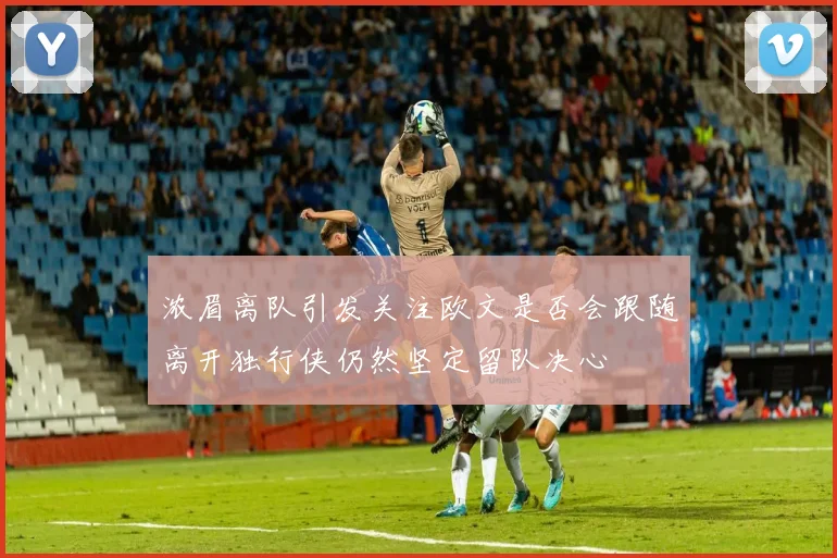 浓眉离队引发关注欧文是否会跟随离开独行侠仍然坚定留队决心
