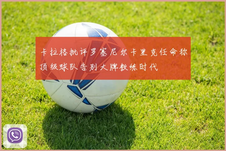 卡拉格批评罗塞尼尔卡里克任命称顶级球队告别大牌教练时代